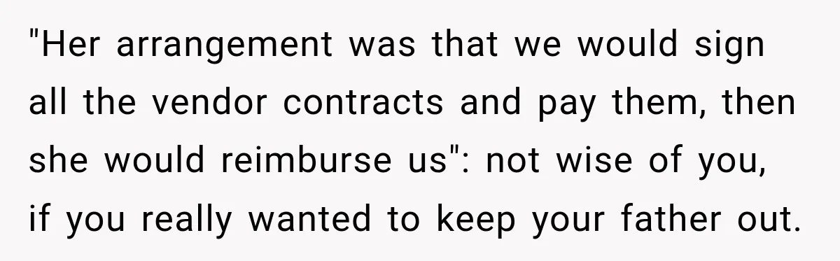 "Her arrangement was that we would sign all the vendor contracts and pay them, then she would reimburse us": not wise of you, if you really wanted to keep your...