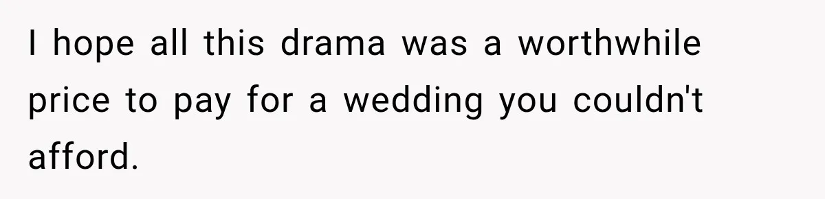 I hope all this drama was a worthwhile price to pay for a wedding you couldn't afford.
