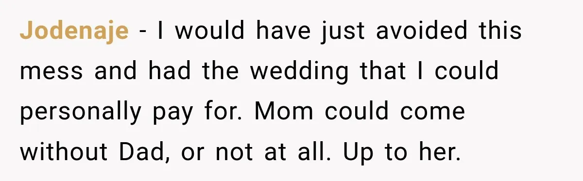 Jodenaje − I would have just avoided this mess and had the wedding that I could personally pay for. Mom could come without Dad, or not at all. Up to...