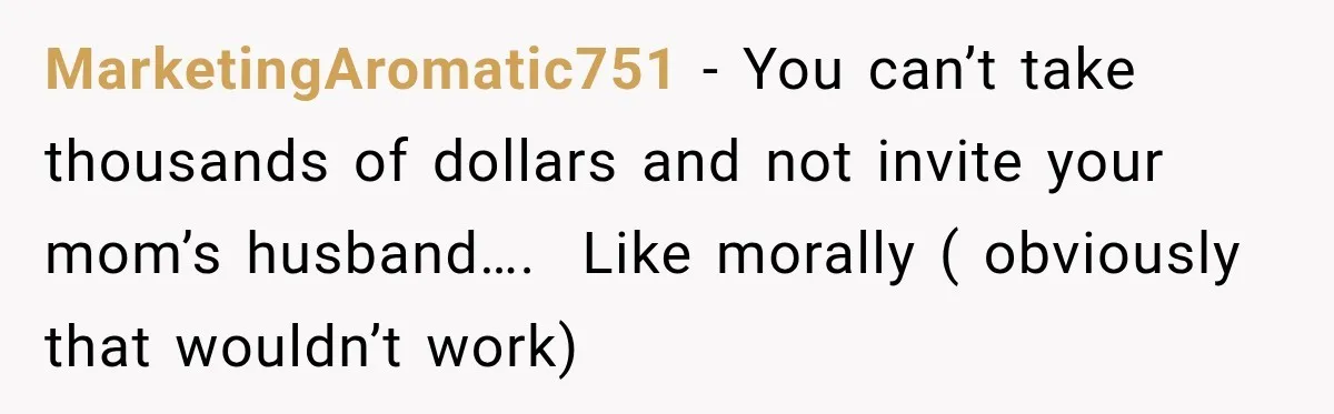 MarketingAromatic751 − You can’t take thousands of dollars and not invite your mom’s husband….  Like morally ( obviously that wouldn’t work)