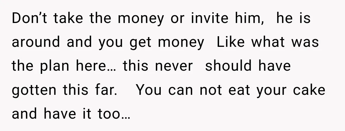 Don’t take the money or invite him, he is around and you get money Like what was the plan here… this never should have gotten this far. You can not...