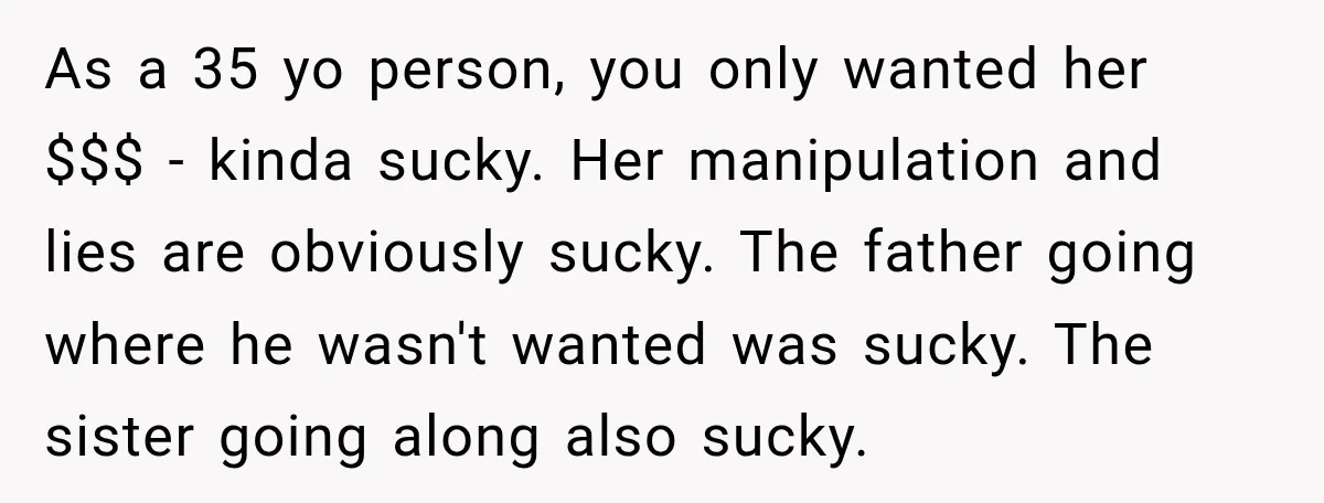 As a 35 yo person, you only wanted her $$$ - kinda sucky. Her manipulation and lies are obviously sucky. The father going where he wasn't wanted was sucky. The...