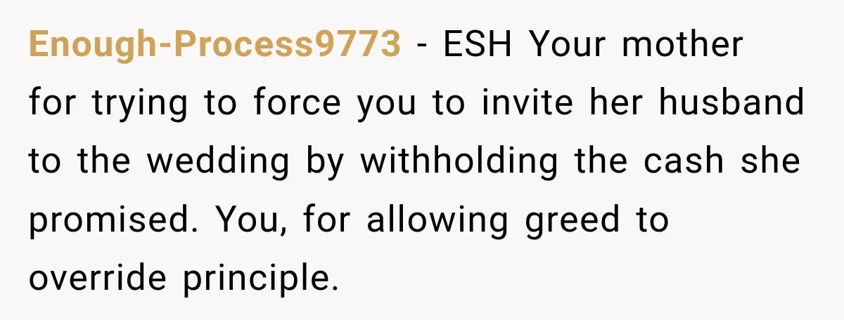 Enough-Process9773 − ESH Your mother for trying to force you to invite her husband to the wedding by withholding the cash she promised. You, for allowing greed to override principle.