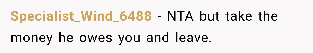 Specialist_Wind_6488 − NTA but take the money he owes you and leave.