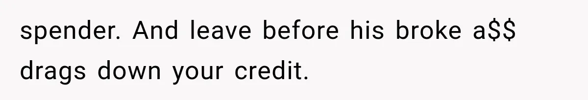 spender. And leave before his broke a$$ drags down your credit.