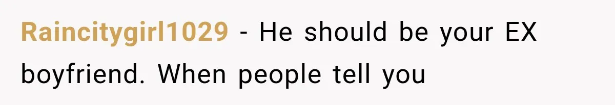 Raincitygirl1029 − He should be your EX boyfriend. When people tell you