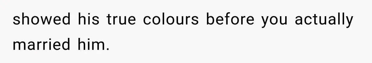 showed his true colours before you actually married him.