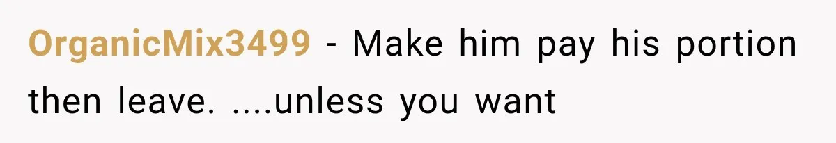 OrganicMix3499 − Make him pay his portion then leave. ....unless you want