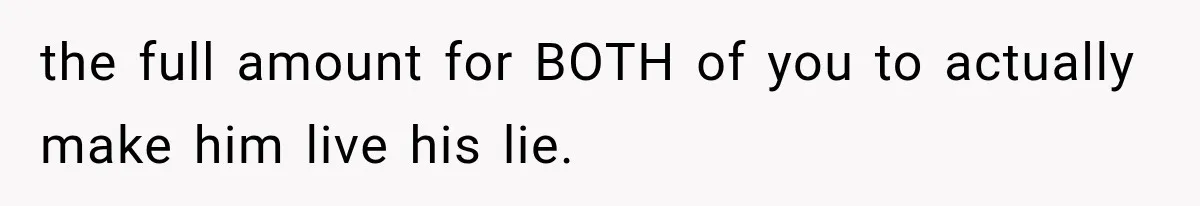 the full amount for BOTH of you to actually make him live his lie.