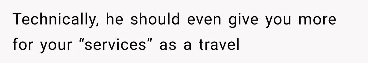 Technically, he should even give you more for your “services” as a travel