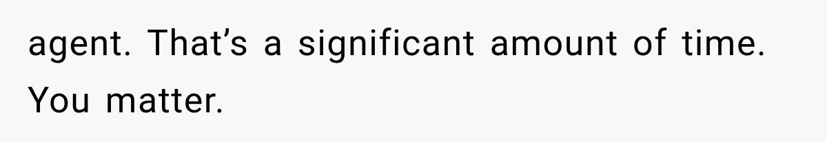 agent. That’s a significant amount of time. You matter.