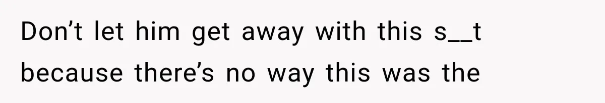 Don’t let him get away with this s__t because there’s no way this was the