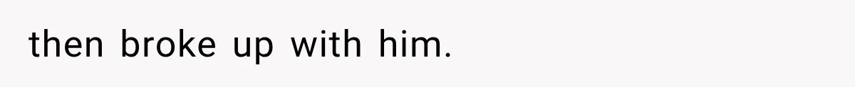 then broke up with him.