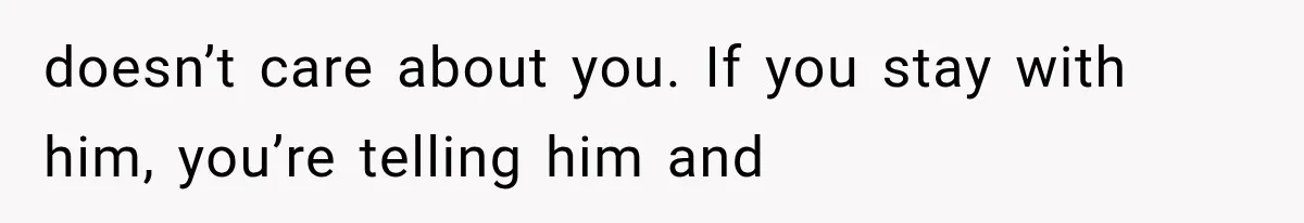 doesn’t care about you. If you stay with him, you’re telling him and