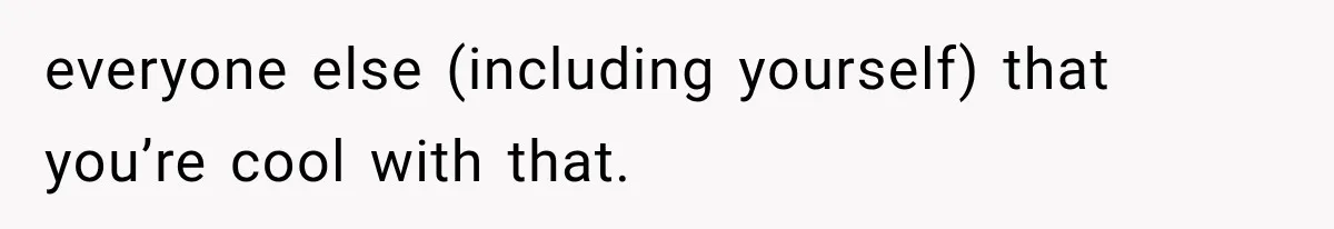 everyone else (including yourself) that you’re cool with that.