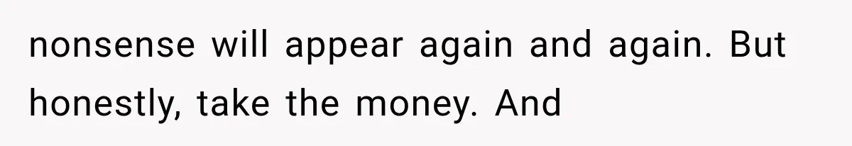 nonsense will appear again and again. But honestly, take the money. And