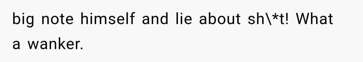big note himself and lie about sh\*t! What a wanker.