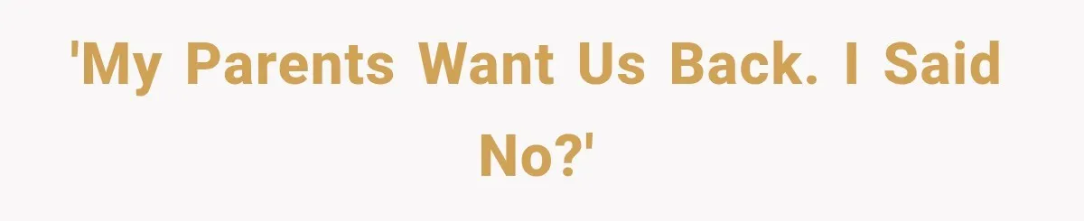 'My parents want us back. I said no?'