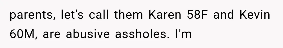 parents, let's call them Karen 58F and Kevin 60M, are abusive assholes. I'm
