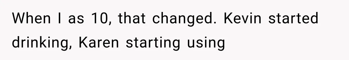 When I as 10, that changed. Kevin started drinking, Karen starting using