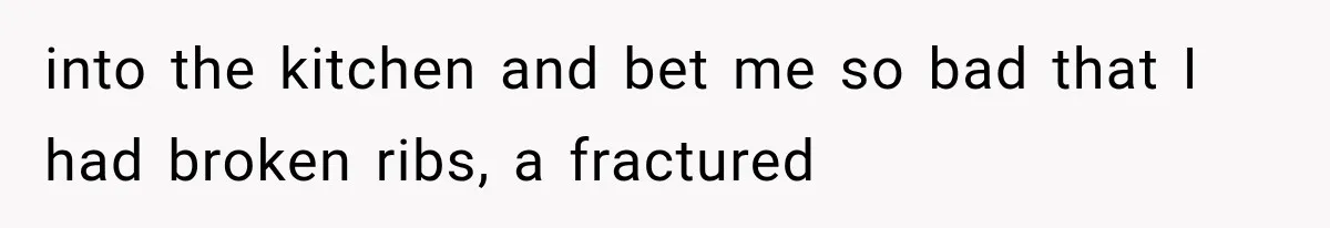 into the kitchen and bet me so bad that I had broken ribs, a fractured