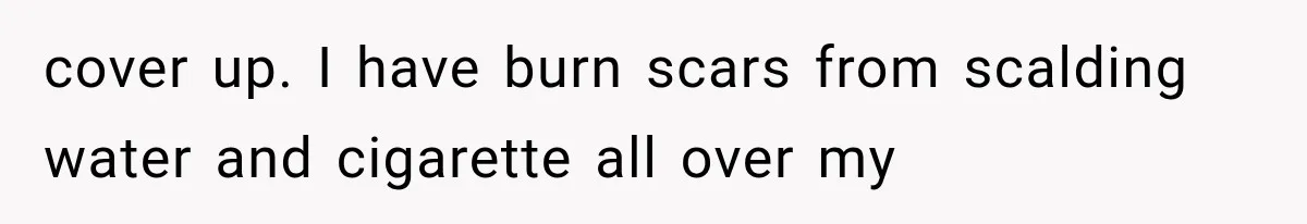 cover up. I have burn scars from scalding water and cigarette all over my