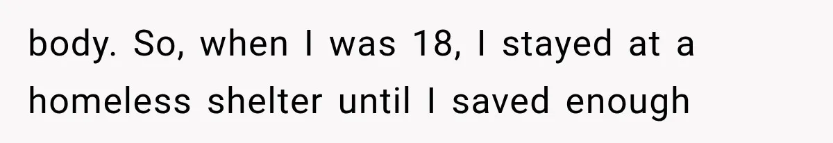 body. So, when I was 18, I stayed at a homeless shelter until I saved enough
