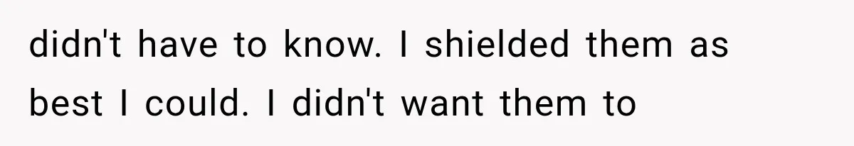 didn't have to know. I shielded them as best I could. I didn't want them to