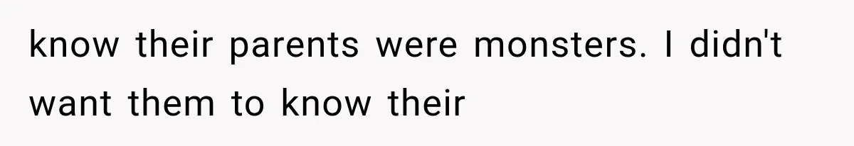 know their parents were monsters. I didn't want them to know their