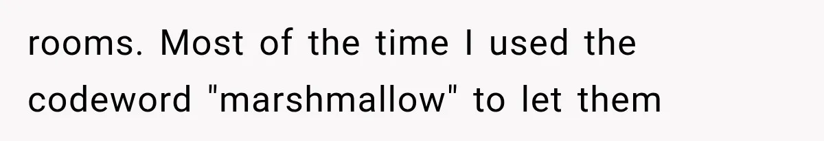 rooms. Most of the time I used the codeword "marshmallow" to let them