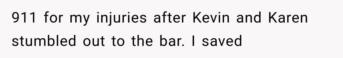 911 for my injuries after Kevin and Karen stumbled out to the bar. I saved