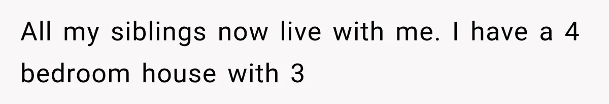 All my siblings now live with me. I have a 4 bedroom house with 3