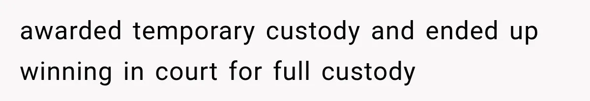 awarded temporary custody and ended up winning in court for full custody