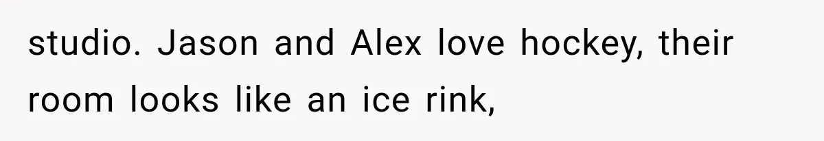 studio. Jason and Alex love hockey, their room looks like an ice rink,