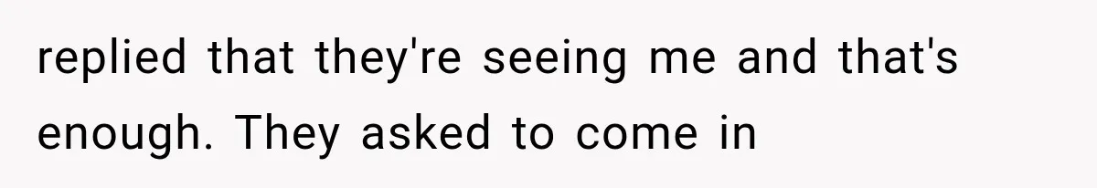 replied that they're seeing me and that's enough. They asked to come in
