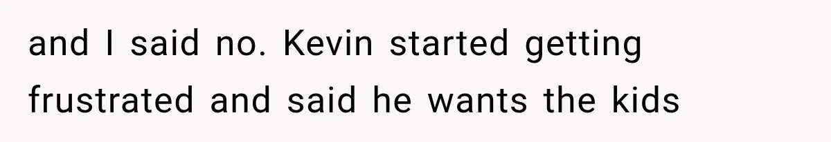and I said no. Kevin started getting frustrated and said he wants the kids