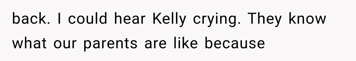 back. I could hear Kelly crying. They know what our parents are like because