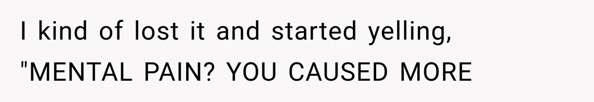 I kind of lost it and started yelling, "MENTAL PAIN? YOU CAUSED MORE