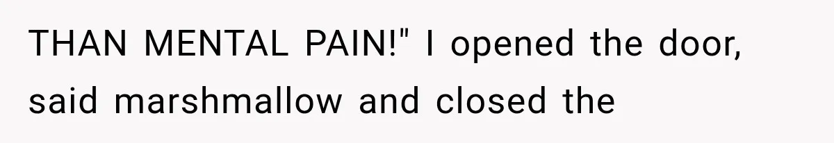 THAN MENTAL PAIN!" I opened the door, said marshmallow and closed the