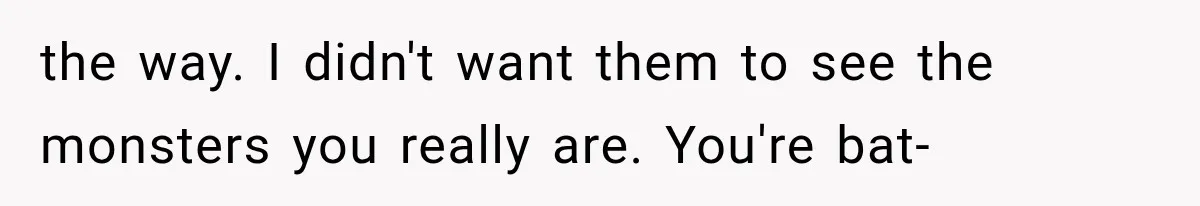 the way. I didn't want them to see the monsters you really are. You're bat-