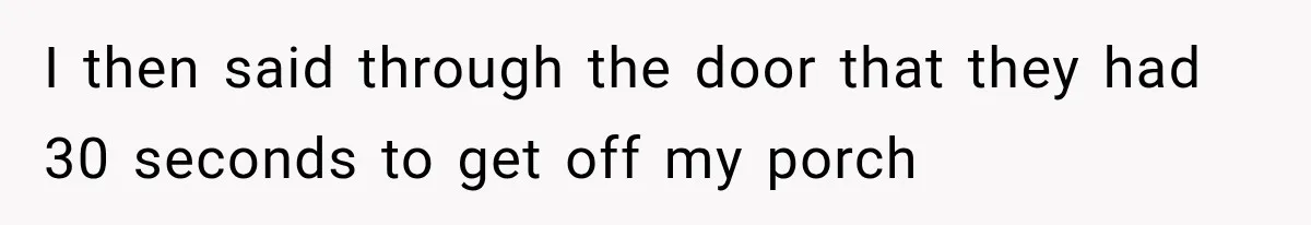 I then said through the door that they had 30 seconds to get off my porch