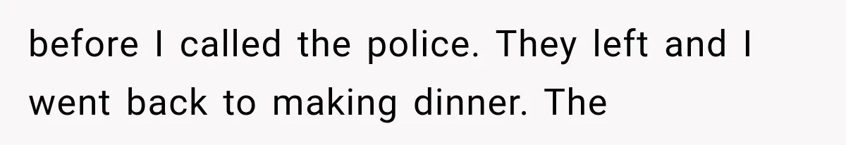 before I called the police. They left and I went back to making dinner. The