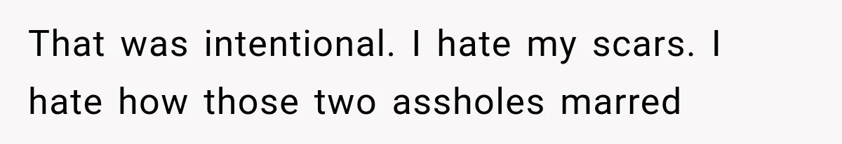 That was intentional. I hate my scars. I hate how those two assholes marred