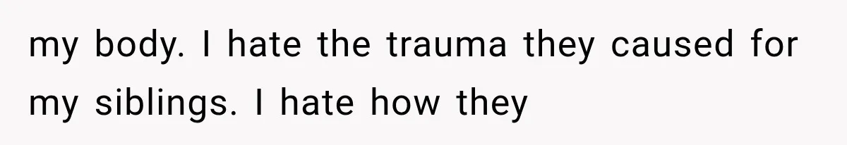 my body. I hate the trauma they caused for my siblings. I hate how they