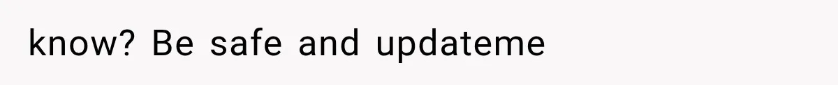 know? Be safe and updateme