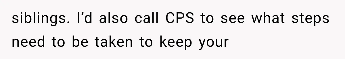 siblings. I’d also call CPS to see what steps need to be taken to keep your