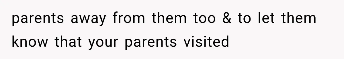 parents away from them too & to let them know that your parents visited