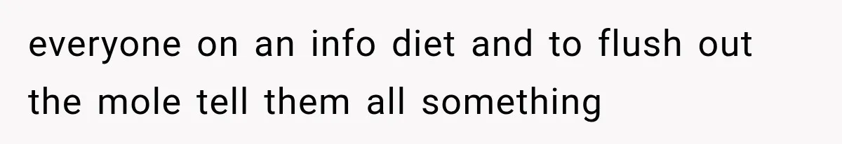 everyone on an info diet and to flush out the mole tell them all something