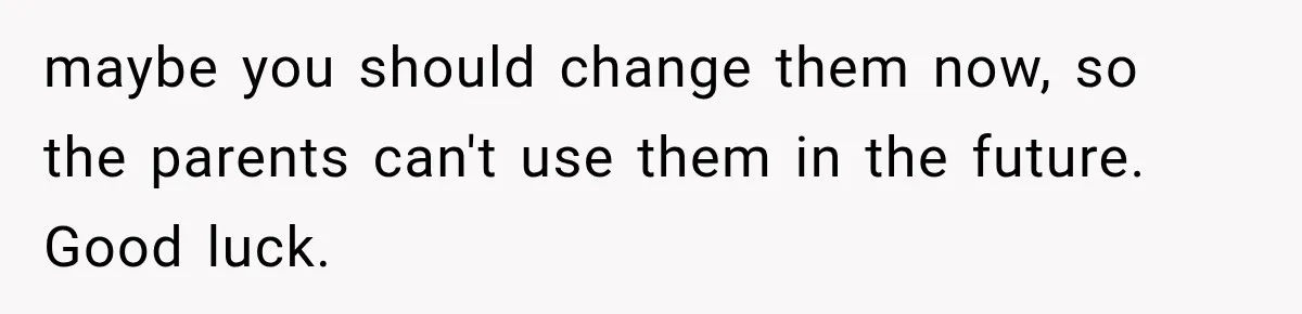 maybe you should change them now, so the parents can't use them in the future. Good luck.