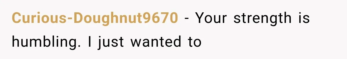Curious-Doughnut9670 − Your strength is humbling. I just wanted to